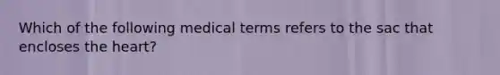 Which of the following medical terms refers to the sac that encloses the heart?