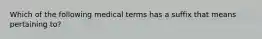 Which of the following medical terms has a suffix that means pertaining to?