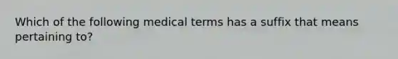 Which of the following medical terms has a suffix that means pertaining to?