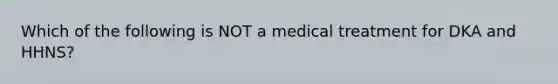 Which of the following is NOT a medical treatment for DKA and HHNS?