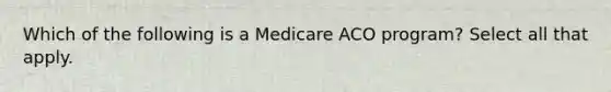 Which of the following is a Medicare ACO program? Select all that apply.