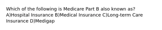 Which of the following is Medicare Part B also known as? A)Hospital Insurance B)Medical Insurance C)Long-term Care Insurance D)Medigap