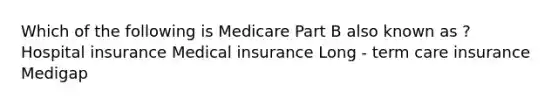 Which of the following is Medicare Part B also known as ? Hospital insurance Medical insurance Long - term care insurance Medigap