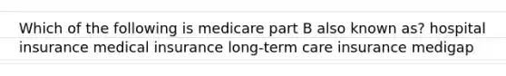 Which of the following is medicare part B also known as? hospital insurance medical insurance long-term care insurance medigap