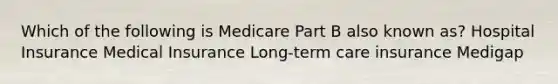 Which of the following is Medicare Part B also known as? Hospital Insurance Medical Insurance Long-term care insurance Medigap