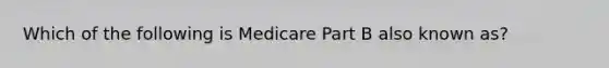 Which of the following is Medicare Part B also known as?