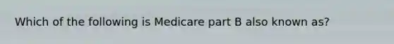 Which of the following is Medicare part B also known as?