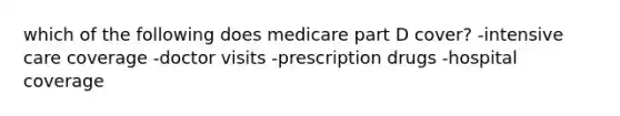 which of the following does medicare part D cover? -intensive care coverage -doctor visits -prescription drugs -hospital coverage