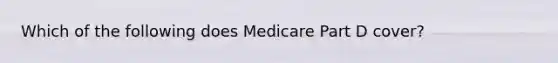 Which of the following does Medicare Part D cover?