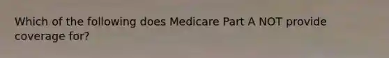 Which of the following does Medicare Part A NOT provide coverage for?