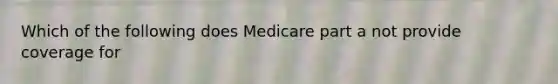 Which of the following does Medicare part a not provide coverage for