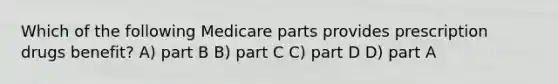 Which of the following Medicare parts provides prescription drugs benefit? A) part B B) part C C) part D D) part A