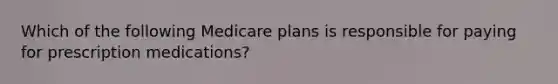 Which of the following Medicare plans is responsible for paying for prescription medications?