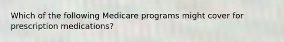 Which of the following Medicare programs might cover for prescription medications?