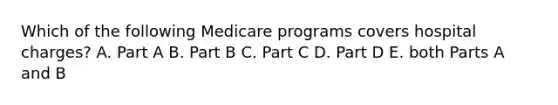 Which of the following Medicare programs covers hospital charges? A. Part A B. Part B C. Part C D. Part D E. both Parts A and B