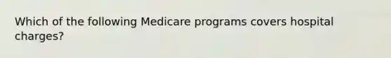 Which of the following Medicare programs covers hospital charges?