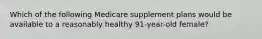 Which of the following Medicare supplement plans would be available to a reasonably healthy 91-year-old female?