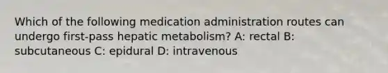 Which of the following medication administration routes can undergo first-pass hepatic metabolism? A: rectal B: subcutaneous C: epidural D: intravenous