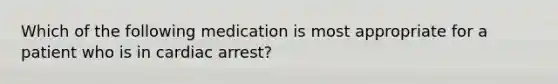 Which of the following medication is most appropriate for a patient who is in cardiac arrest?