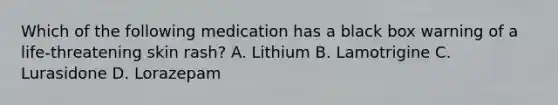 Which of the following medication has a black box warning of a life-threatening skin rash? A. Lithium B. Lamotrigine C. Lurasidone D. Lorazepam