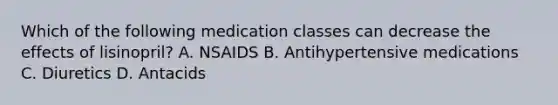 Which of the following medication classes can decrease the effects of lisinopril? A. NSAIDS B. Antihypertensive medications C. Diuretics D. Antacids