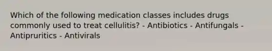 Which of the following medication classes includes drugs commonly used to treat cellulitis? - Antibiotics - Antifungals - Antipruritics - Antivirals