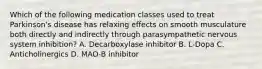 Which of the following medication classes used to treat Parkinson's disease has relaxing effects on smooth musculature both directly and indirectly through parasympathetic nervous system inhibition? A. Decarboxylase inhibitor B. L-Dopa C. Anticholinergics D. MAO-B inhibitor