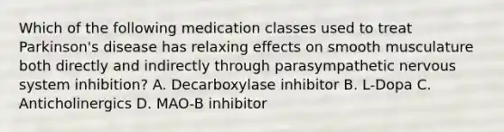 Which of the following medication classes used to treat Parkinson's disease has relaxing effects on smooth musculature both directly and indirectly through parasympathetic nervous system inhibition? A. Decarboxylase inhibitor B. L-Dopa C. Anticholinergics D. MAO-B inhibitor