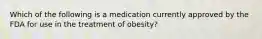 Which of the following is a medication currently approved by the FDA for use in the treatment of obesity?