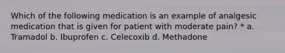 Which of the following medication is an example of analgesic medication that is given for patient with moderate pain? * a. Tramadol b. Ibuprofen c. Celecoxib d. Methadone