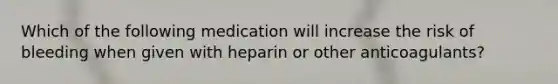 Which of the following medication will increase the risk of bleeding when given with heparin or other anticoagulants?