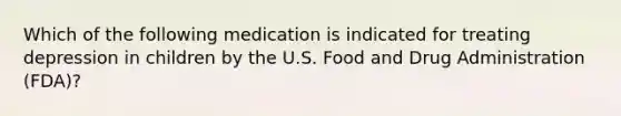 Which of the following medication is indicated for treating depression in children by the U.S. Food and Drug Administration (FDA)?