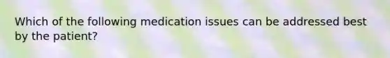 Which of the following medication issues can be addressed best by the patient?