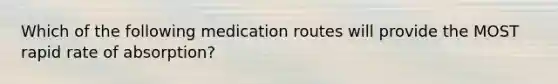 Which of the following medication routes will provide the MOST rapid rate of absorption?