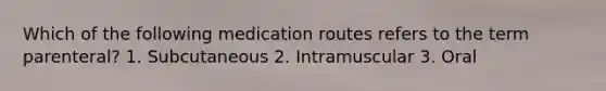 Which of the following medication routes refers to the term parenteral? 1. Subcutaneous 2. Intramuscular 3. Oral