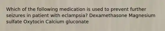 Which of the following medication is used to prevent further seizures in patient with eclampsia? Dexamethasone Magnesium sulfate Oxytocin Calcium gluconate