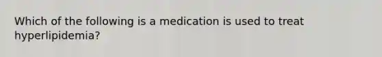 Which of the following is a medication is used to treat hyperlipidemia?