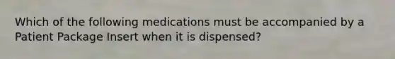 Which of the following medications must be accompanied by a Patient Package Insert when it is dispensed?