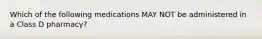 Which of the following medications MAY NOT be administered in a Class D pharmacy?