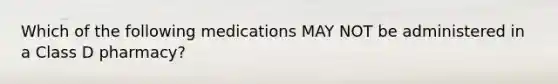 Which of the following medications MAY NOT be administered in a Class D pharmacy?