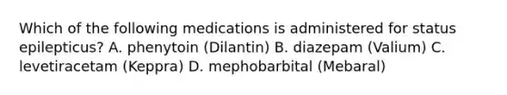 Which of the following medications is administered for status epilepticus? A. phenytoin (Dilantin) B. diazepam (Valium) C. levetiracetam (Keppra) D. mephobarbital (Mebaral)