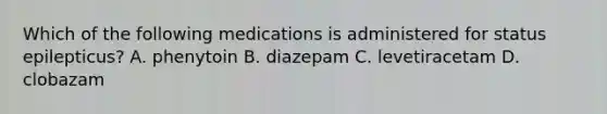 Which of the following medications is administered for status epilepticus? A. phenytoin B. diazepam C. levetiracetam D. clobazam