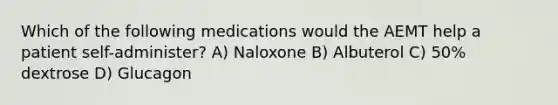 Which of the following medications would the AEMT help a patient self-administer? A) Naloxone B) Albuterol C) 50% dextrose D) Glucagon