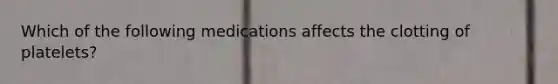 Which of the following medications affects the clotting of platelets?