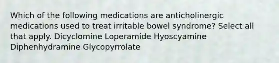 Which of the following medications are anticholinergic medications used to treat irritable bowel syndrome? Select all that apply. Dicyclomine Loperamide Hyoscyamine Diphenhydramine Glycopyrrolate