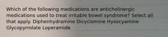 Which of the following medications are anticholinergic medications used to treat irritable bowel syndrome? Select all that apply. Diphenhydramine Dicyclomine Hyoscyamine Glycopyrrolate Loperamide