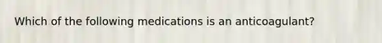 Which of the following medications is an anticoagulant?