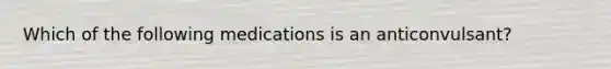 Which of the following medications is an anticonvulsant?