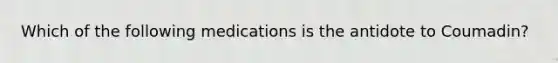 Which of the following medications is the antidote to Coumadin?