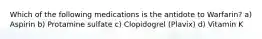 Which of the following medications is the antidote to Warfarin? a) Aspirin b) Protamine sulfate c) Clopidogrel (Plavix) d) Vitamin K